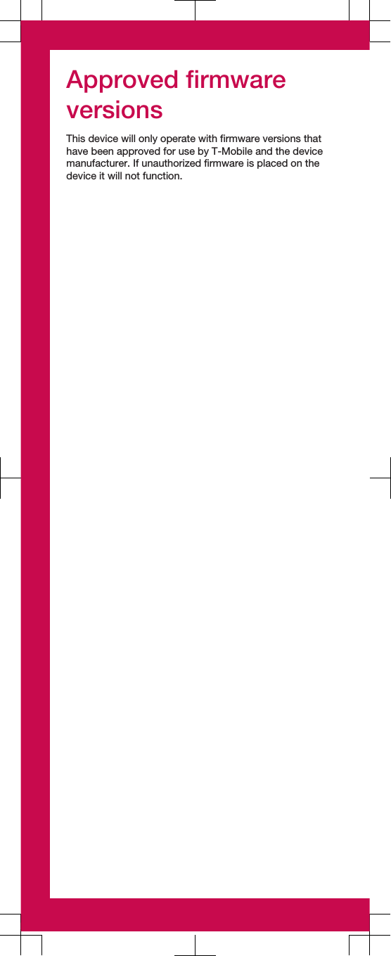 Approved firmwareversionsThis device will only operate with firmware versions thathave been approved for use by T-Mobile and the devicemanufacturer. If unauthorized firmware is placed on thedevice it will not function.