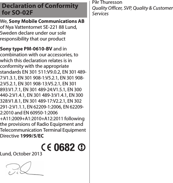 We, Sony Mobile Communications AB of Nya Vattentornet SE-221 88 Lund, Sweden declare under our sole responsibility that our productSony type PM-0610-BV and in combination with our accessories, to which this declaration relates is in conformity with the appropriate standards EN 301 511:V9.0.2, EN 301 489-7:V1.3.1, EN 301 908-1:V5.2.1, EN 301 908-2:V5.2.1, EN 301 908-13:V5.2.1, EN 301 893:V1.7.1, EN 301 489-24:V1.5.1, EN 300 440-2:V1.4.1, EN 301 489-3:V1.4.1, EN 300 328:V1.8.1, EN 301 489-17:V2.2.1, EN 302 291-2:V1.1.1, EN 62209-1:2006, EN 62209-2:2010 and EN 60950-1:2006 +A11:2009+A1:2010+A12:2011 following the provisions of Radio Equipment and Telecommunication Terminal Equipment Directive 1999/5/ECLund, October 2013Pär ThuressonQuality Officer, SVP, Quality &amp; Customer ServicesDeclaration of Conformity for SO-02F