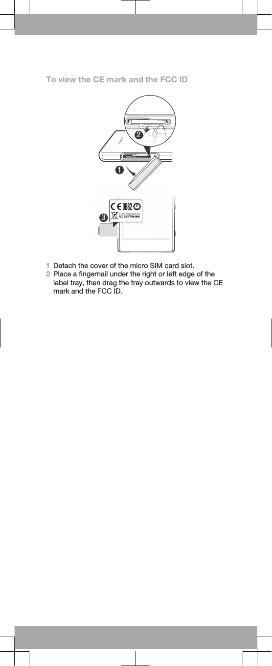 To view the CE mark and the FCC ID3213FCC ID:PY7PM-06401Detach the cover of the micro SIM card slot.2Place a fingernail under the right or left edge of thelabel tray, then drag the tray outwards to view the CEmark and the FCC ID.