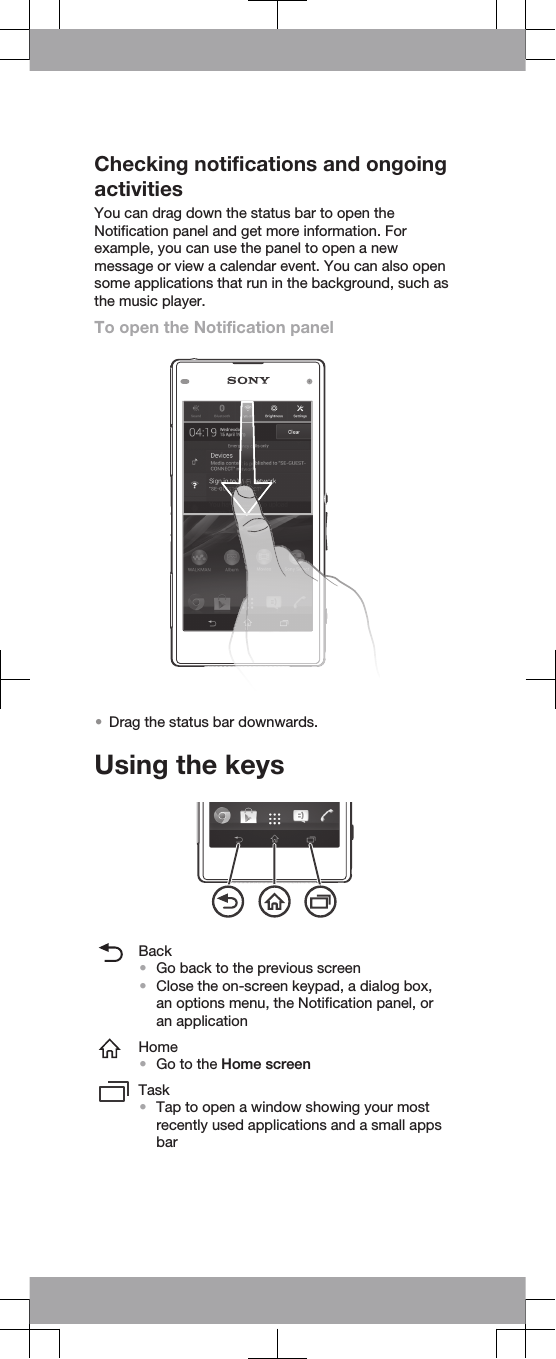 Checking notifications and ongoingactivitiesYou can drag down the status bar to open theNotification panel and get more information. Forexample, you can use the panel to open a newmessage or view a calendar event. You can also opensome applications that run in the background, such asthe music player.To open the Notification panel•Drag the status bar downwards.Using the keysBack•Go back to the previous screen•Close the on-screen keypad, a dialog box,an options menu, the Notification panel, oran applicationHome•Go to the Home screenTask•Tap to open a window showing your mostrecently used applications and a small appsbar