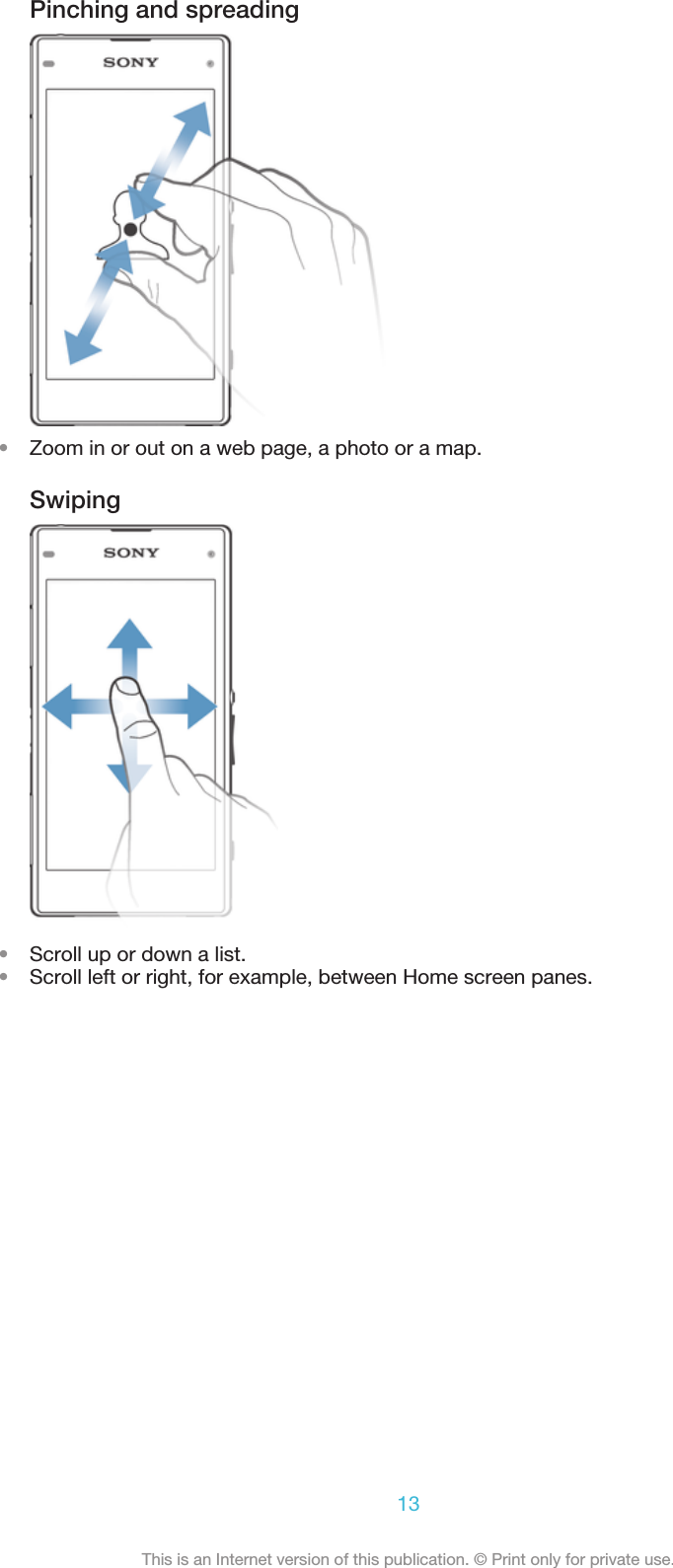 Pinching and spreading•Zoom in or out on a web page, a photo or a map.Swiping•Scroll up or down a list.•Scroll left or right, for example, between Home screen panes.13This is an Internet version of this publication. © Print only for private use.