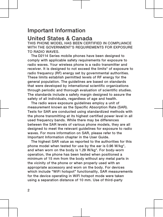 Important InformationUnited States &amp; CanadaTHIS PHONE MODEL HAS BEEN CERTIFIED IN COMPLIANCEWITH THE GOVERNMENT’S REQUIREMENTS FOR EXPOSURETO RADIO WAVES.The D2114 Series mobile phones have been designed tocomply with applicable safety requirements for exposure toradio waves. Your wireless phone is a radio transmitter andreceiver. It is designed to not exceed the limits* of exposure toradio frequency (RF) energy set by governmental authorities.These limits establish permitted levels of RF energy for thegeneral population. The guidelines are based on standardsthat were developed by international scientific organizationsthrough periodic and thorough evaluation of scientific studies.The standards include a safety margin designed to assure thesafety of all individuals, regardless of age and health.The radio wave exposure guidelines employ a unit ofmeasurement known as the Specific Absorption Rate (SAR).Tests for SAR are conducted using standardized methods withthe phone transmitting at its highest certified power level in allused frequency bands. While there may be differencesbetween the SAR levels of various phone models, they are alldesigned to meet the relevant guidelines for exposure to radiowaves. For more information on SAR, please refer to theImportant Information chapter in the User Guide.The highest SAR value as reported to the authorities for thisphone model when tested for use by the ear is 0.96 W/kg*,and when worn on the body is 1.29 W/kg*. For body-wornoperation, the phone has been tested when positioned aminimum of 15 mm from the body without any metal parts inthe vicinity of the phone or when properly used with anappropriate accessory and worn on the body. For deviceswhich include “WiFi hotspot” functionality, SAR measurementsfor the device operating in WiFi hotspot mode were takenusing a separation distance of 10 mm. Use of third-party2