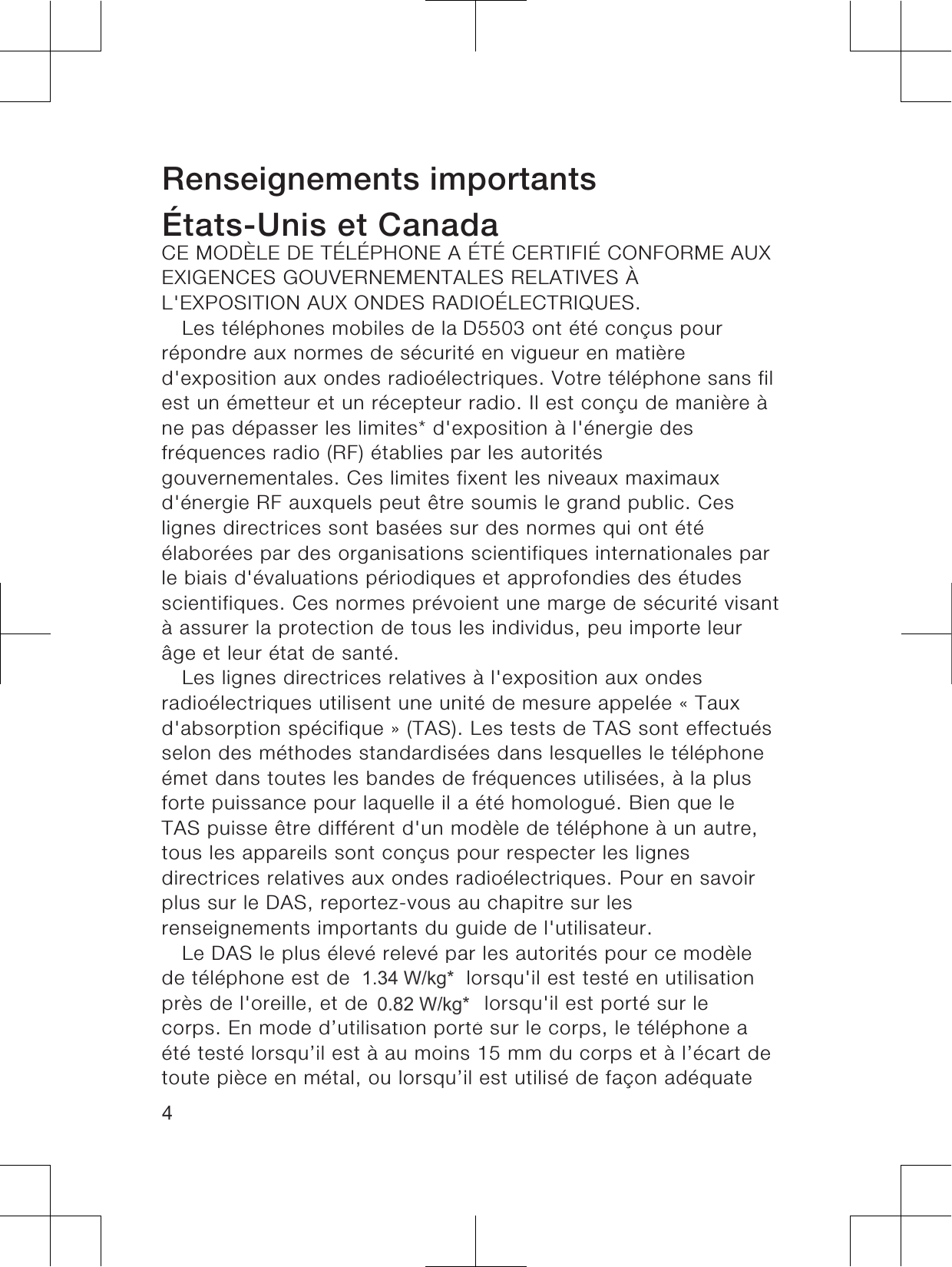 Renseignements importantsÉtats-Unis et CanadaCE MODÈLE DE TÉLÉPHONE A ÉTÉ CERTIFIÉ CONFORME AUXEXIGENCES GOUVERNEMENTALES RELATIVES ÀL&apos;EXPOSITION AUX ONDES RADIOÉLECTRIQUES.Les téléphones mobiles de la &apos;5503 ont été conçus pourrépondre aux normes de sécurité en vigueur en matièred&apos;exposition aux ondes radioélectriques. Votre téléphone sans filest un émetteur et un récepteur radio. Il est conçu de manière àne pas dépasser les limites* d&apos;exposition à l&apos;énergie desfréquences radio (RF) établies par les autoritésgouvernementales. Ces limites fixent les niveaux maximauxd&apos;énergie RF auxquels peut être soumis le grand public. Ceslignes directrices sont basées sur des normes qui ont étéélaborées par des organisations scientifiques internationales parle biais d&apos;évaluations périodiques et approfondies des étudesscientifiques. Ces normes prévoient une marge de sécurité visantà assurer la protection de tous les individus, peu importe leurâge et leur état de santé.Les lignes directrices relatives à l&apos;exposition aux ondesradioélectriques utilisent une unité de mesure appelée « Tauxd&apos;absorption spécifique » (TAS). Les tests de TAS sont effectuésselon des méthodes standardisées dans lesquelles le téléphoneémet dans toutes les bandes de fréquences utilisées, à la plusforte puissance pour laquelle il a été homologué. Bien que leTAS puisse être différent d&apos;un modèle de téléphone à un autre,tous les appareils sont conçus pour respecter les lignesdirectrices relatives aux ondes radioélectriques. Pour en savoirplus sur le DAS, reportez-vous au chapitre sur lesrenseignements importants du guide de l&apos;utilisateur.Le DAS le plus élevé relevé par les autorités pour ce modèlede téléphone est de . W/kg* lorsqu&apos;il est testé en utilisationprès de l&apos;oreille, et de . W/kg* lorsqu&apos;il est porté sur lecorps. En mode d’utilisation porté sur le corps, le téléphone aété testé lorsqu’il est à au moins 15 mm du corps et à l’écart detoute pièce en métal, ou lorsqu’il est utilisé de façon adéquate41.34 W/kg*0.82 W/kg*