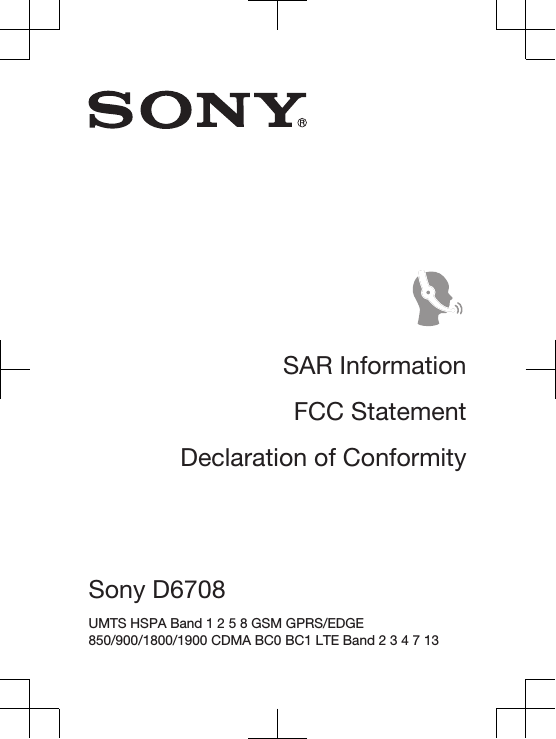 SAR InformationFCC StatementDeclaration of ConformitySony D6708 UMTS HSPA Band 1 2 5 8 GSM GPRS/EDGE850/900/1800/1900 CDMA BC0 BC1 LTE Band 2 3 4 7 13