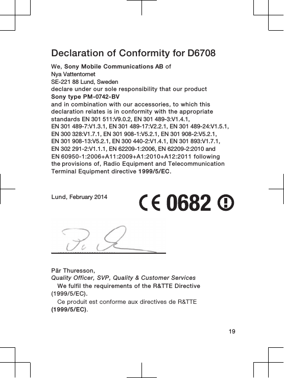 Declaration of Conformity for D6708We, Sony Mobile Communications AB ofNya Vattentornet SE-221 88 Lund, Swedendeclare under our sole responsibility that our productSony type PM-0742-BVand in combination with our accessories, to which thisdeclaration relates is in conformity with the appropriatestandards EN 301 511:V9.0.2, EN 301 489-3:V1.4.1, EN 301 489-7:V1.3.1, EN 301 489-17:V2.2.1, EN 301 489-24:V1.5.1, EN 300 328:V1.7.1, EN 301 908-1:V5.2.1, EN 301 908-2:V5.2.1, EN 301 908-13:V5.2.1, EN 300 440-2:V1.4.1, EN 301 893:V1.7.1, EN 302 291-2:V1.1.1, EN 62209-1:2006, EN 62209-2:2010 andEN 60950-1:2006+A11:2009+A1:2010+A12:2011 following the provisions of, Radio Equipment and TelecommunicationTerminal Equipment directive 1999/5/EC.Lund, February 201419Pär Thuresson,Quality Officer, SVP, Quality &amp; Customer ServicesWe fulfil the requirements of the R&amp;TTE Directive(1999/5/EC).Ce produit est conforme aux directives de R&amp;TTE(1999/5/EC).