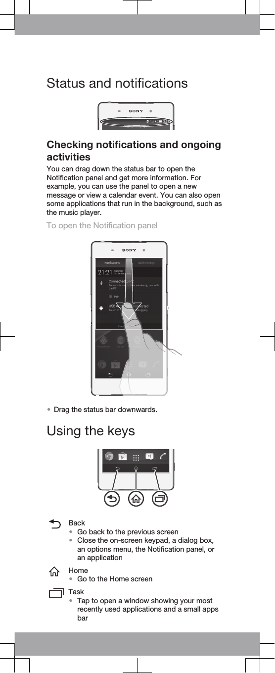 Status and notificationsChecking notifications and ongoingactivitiesYou can drag down the status bar to open theNotification panel and get more information. Forexample, you can use the panel to open a newmessage or view a calendar event. You can also opensome applications that run in the background, such asthe music player.To open the Notification panel•Drag the status bar downwards.Using the keysBack•Go back to the previous screen•Close the on-screen keypad, a dialog box,an options menu, the Notification panel, oran applicationHome•Go to the Home screenTask•Tap to open a window showing your mostrecently used applications and a small appsbar