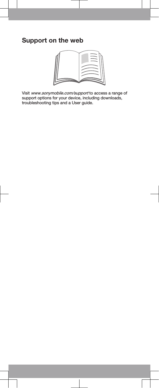 Support on the webVisit www.sonymobile.com/support to access a range ofsupport options for your device, including downloads,troubleshooting tips and a User guide.