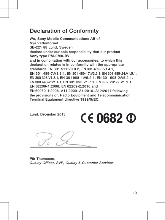 Declaration of Conformity We, Sony Mobile Communications AB ofNya VattentornetSE-221 88 Lund, Swedendeclare under our sole responsibility that our productSony type PM-0760-BVand in combination with our accessories, to which thisdeclaration relates is in conformity with the appropriatestandards EN 301 511:V9.0.2, EN 301 489-3:V1.4.1, EN 301 489-7:V1.3.1, EN 301 489-17:V2.2.1, EN 301 489-24:V1.5.1, EN 300 328:V1.8.1, EN 301 908-1:V5.2.1, EN 301 908-2:V5.2.1,  EN 300 440-2:V1.4.1, EN 301 893:V1.7.1, EN 302 291-2:V1.1.1, EN 62209-1:2006, EN 62209-2:2010 and EN 60950-1:2006+A11:2009+A1:2010+A12:2011 following the provisions of, Radio Equipment and TelecommunicationTerminal Equipment directive 1999/5/EC.Lund, December 2013Pär Thuresson,Quality Officer, SVP, Quality &amp; Customer Services19