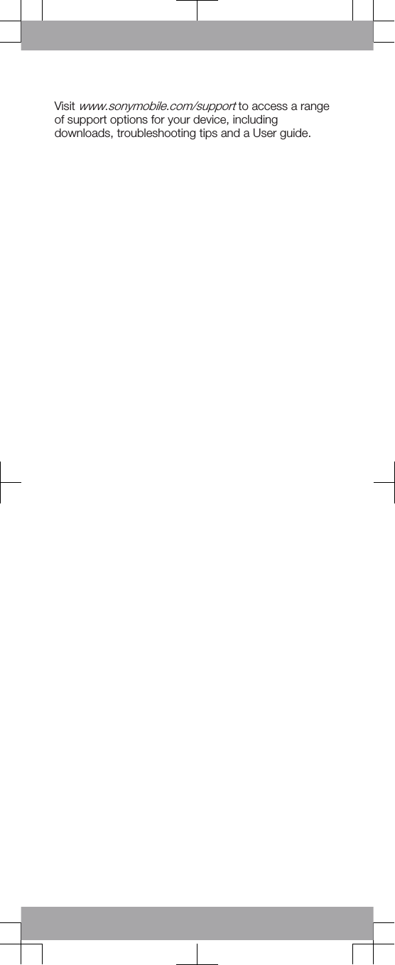 Visit www.sonymobile.com/support to access a rangeof support options for your device, includingdownloads, troubleshooting tips and a User guide.