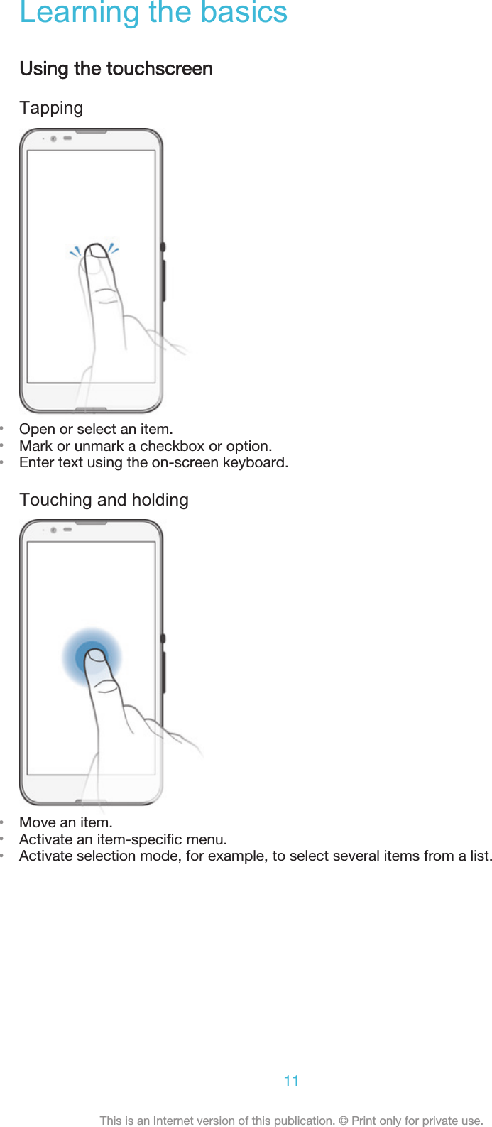 Learning the basicsUsing the touchscreenTapping•Open or select an item.•Mark or unmark a checkbox or option.•Enter text using the on-screen keyboard.Touching and holding•Move an item.•Activate an item-specific menu.•Activate selection mode, for example, to select several items from a list.11This is an Internet version of this publication. © Print only for private use.