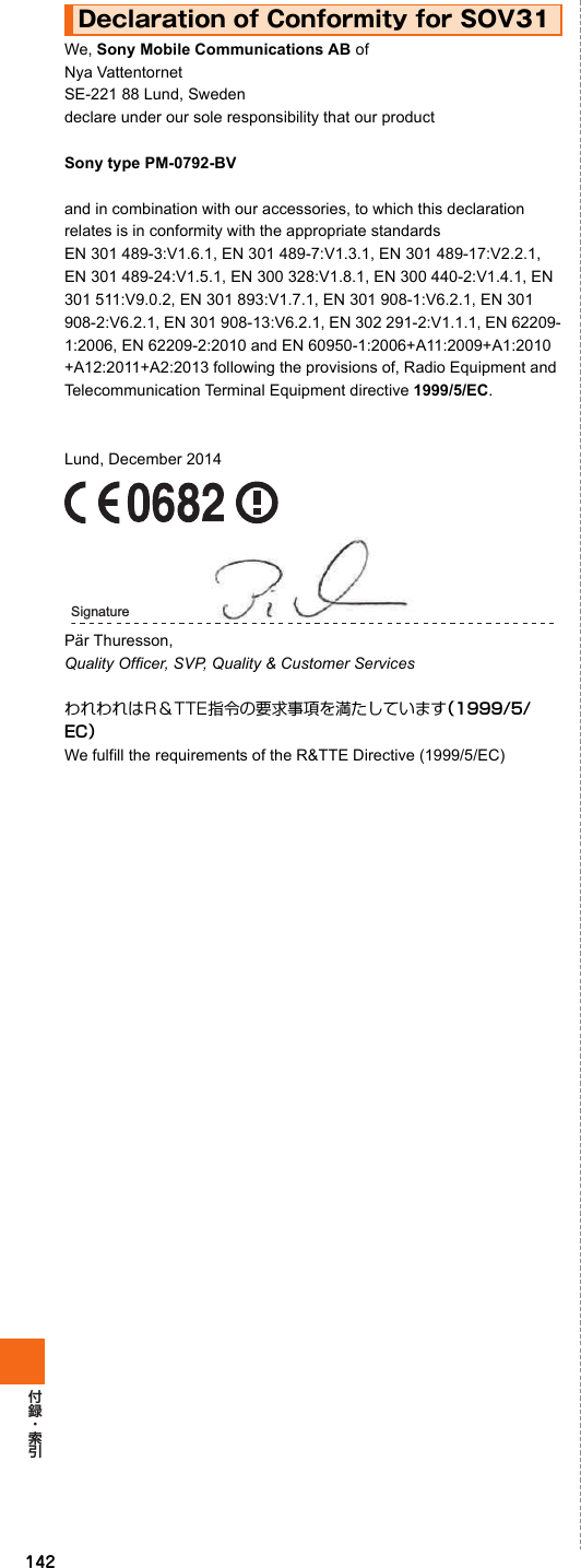 142We, Sony Mobile Communications AB ofNya Vattentornet SE-221 88 Lund, Sweden declare under our sole responsibility that our productSony type PM-0792-BVand in combination with our accessories, to which this declaration relates is in conformity with the appropriate standards EN 301 489-3:V1.6.1, EN 301 489-7:V1.3.1, EN 301 489-17:V2.2.1, EN 301 489-24:V1.5.1, EN 300 328:V1.8.1, EN 300 440-2:V1.4.1, EN 301 511:V9.0.2, EN 301 893:V1.7.1, EN 301 908-1:V6.2.1, EN 301 908-2:V6.2.1, EN 301 908-13:V6.2.1, EN 302 291-2:V1.1.1, EN 62209-1:2006, EN 62209-2:2010 and EN 60950-1:2006+A11:2009+A1:2010+A12:2011+A2:2013 following the provisions of, Radio Equipment and Telecommunication Terminal Equipment directive 1999/5/EC.Lund, December 2014Pär Thuresson,Quality Officer, SVP, Quality &amp; Customer ServicesわれわれはR＆TTE指令の要求事項を満たしています（1999/5/EC）We fulfill the requirements of the R&amp;TTE Directive (1999/5/EC)Declaration of Conformity for SOV31Signature