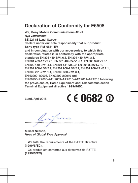 Declaration of Conformity for E6508We, Sony Mobile Communications AB ofNya Vattentornet SE-221 88 Lund, Swedendeclare under our sole responsibility that our productSony type PM-0841-BVand in combination with our accessories, to which thisdeclaration relates is in conformity with the appropriatestandards EN 301 489-3:V1.6.1, EN 301 489-7:V1.3.1, EN 301 489-17:V2.2.1, EN 301 489-24:V1.5.1, EN 300 328:V1.8.1, EN 300 440-2:V1.4.1, EN 301 511:V9.0.2, EN 301 893:V1.7.1, EN 301 908-1:V6.2.1, EN 301 908-2:V6.2.1, EN 301 908-13:V6.2.1, EN 302 291-2:V1.1.1, EN 300 330-2:V1.6.1, EN 62209-1:2006, EN 62209-2:2010 and EN 60950-1:2006+A11:2009+A1:2010+A12:2011+A2:2013 following the provisions of, Radio Equipment and TelecommunicationTerminal Equipment directive 1999/5/EC.Lund, April 201519Mikael Nilsson,Head of Global Type Approval We fulfil the requirements of the R&amp;TTE Directive(1999/5/EC).Ce produit est conforme aux directives de R&amp;TTE(1999/5/EC).