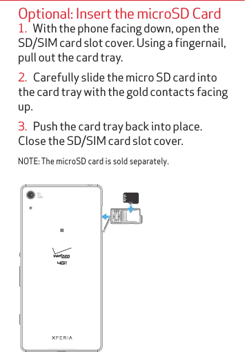 Optional: Insert the microSD Card1.   With the phone facing down, open the SD/SIM card slot cover. Using a fingernail, pull out the card tray. 2.   Carefully slide the micro SD card into the card tray with the gold contacts facing up. 3.   Push the card tray back into place. Close the SD/SIM card slot cover.NOTE: The microSD card is sold separately.
