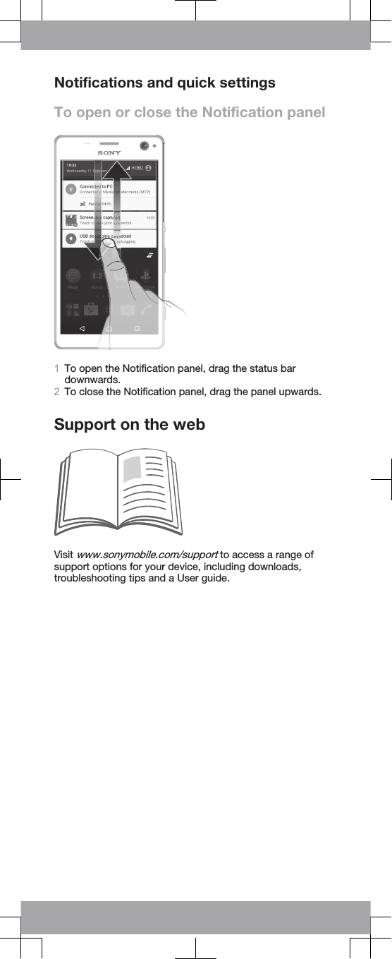 Notifications and quick settingsTo open or close the Notification panel1To open the Notification panel, drag the status bardownwards.2To close the Notification panel, drag the panel upwards.Support on the webVisit www.sonymobile.com/support to access a range ofsupport options for your device, including downloads,troubleshooting tips and a User guide.