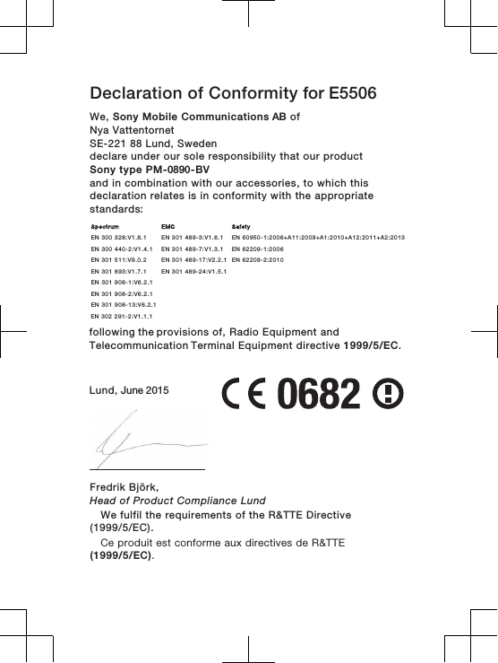 Declaration of Conformity for E5506We, Sony Mobile Communications AB ofNya Vattentornet SE-221 88 Lund, Swedendeclare under our sole responsibility that our productSony type PM-0890-BVand in combination with our accessories, to which thisdeclaration relates is in conformity with the appropriatestandards:        following the provisions of, Radio Equipment and Telecommunication Terminal Equipment directive 1999/5/EC.Lund, June 2015Fredrik Björk,Head of Product Compliance LundSpectrum EMC SafetyEN 300 328:V1.8.1 EN 301 489-3:V1.6.1 EN 60950-1:2006+A11:2009+A1:2010+A12:2011+A2:2013EN 300 440-2:V1.4.1 EN 301 489-7:V1.3.1 EN 62209-1:2006EN 301 511:V9.0.2 EN 301 489-17:V2.2.1 EN 62209-2:2010EN 301 893:V1.7.1 EN 301 489-24:V1.5.1EN 301 908-1:V6.2.1EN 301 908-2:V6.2.1EN 301 908-13:V6.2.1  EN 302 291-2:V1.1.1    We fulfil the requirements of the R&amp;TTE Directive(1999/5/EC).Ce produit est conforme aux directives de R&amp;TTE(1999/5/EC).