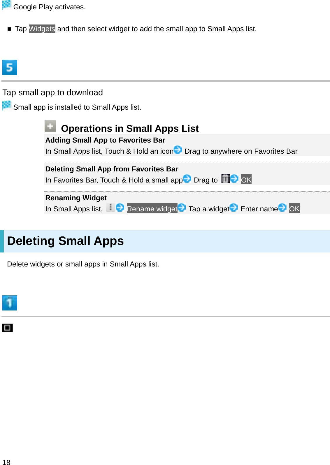 Google Play activates.Tap Widgets and then select widget to add the small app to Small Apps list.Tap small app to downloadSmall app is installed to Small Apps list.Operations in Small Apps ListAdding Small App to Favorites BarIn Small Apps list, Touch &amp; Hold an icon Drag to anywhere on Favorites BarDeleting Small App from Favorites BarIn Favorites Bar, Touch &amp; Hold a small app Drag to  OKRenaming WidgetIn Small Apps list,  Rename widget Tap a widget Enter name OKDeleting Small AppsDelete widgets or small apps in Small Apps list.18