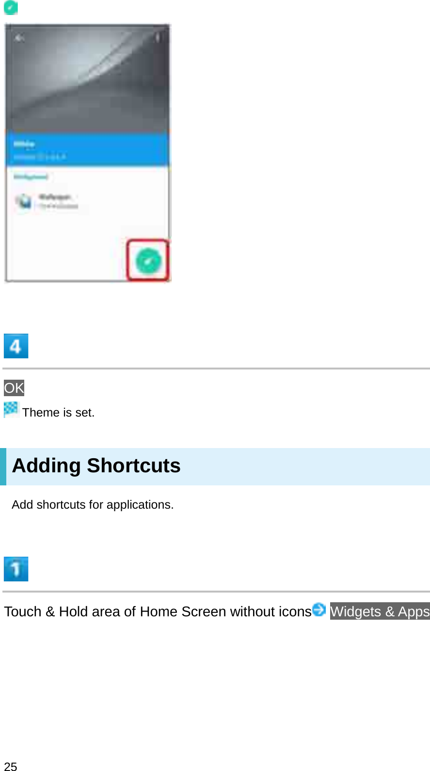 OKTheme is set.Adding ShortcutsAdd shortcuts for applications.Touch &amp; Hold area of Home Screen without icons Widgets &amp; Apps25