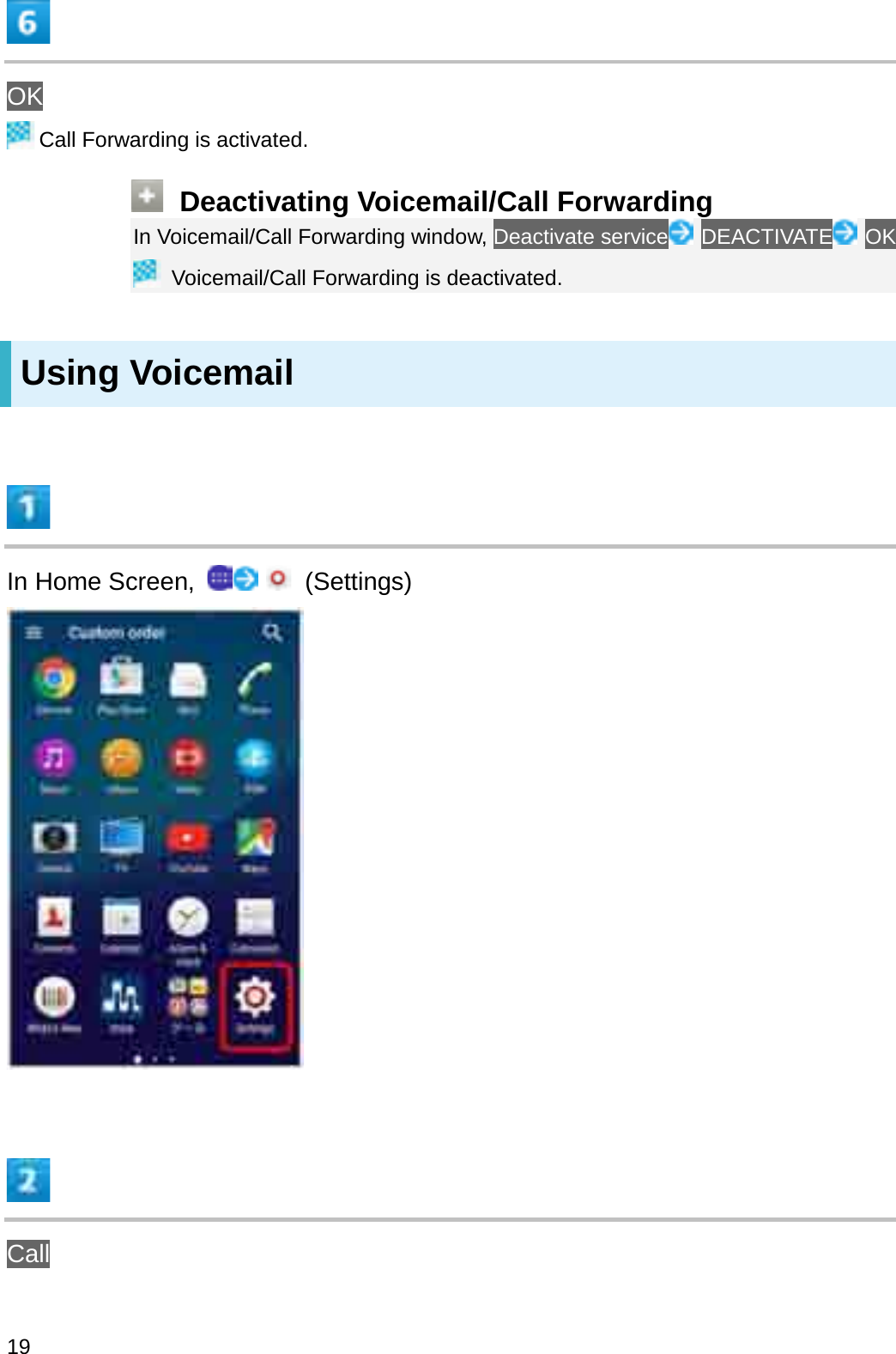 OKCall Forwarding is activated.Deactivating Voicemail/Call ForwardingIn Voicemail/Call Forwarding window, Deactivate service DEACTIVATE OKVoicemail/Call Forwarding is deactivated.Using VoicemailIn Home Screen,  (Settings)Call19