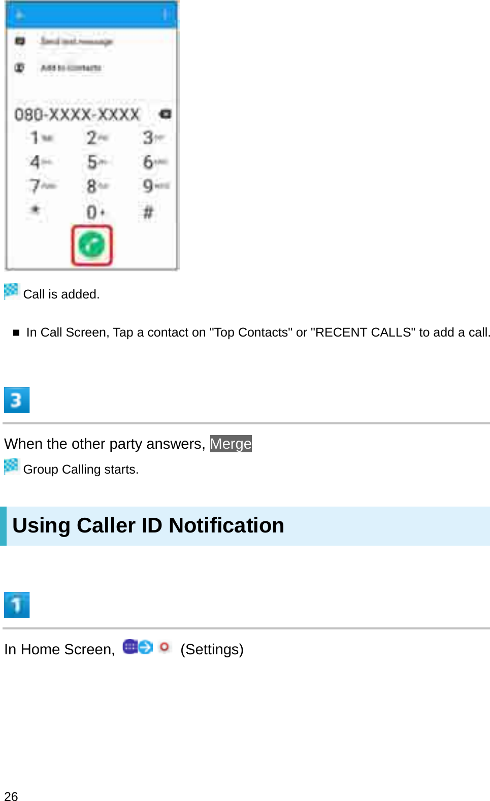 Call is added.In Call Screen, Tap a contact on &quot;Top Contacts&quot; or &quot;RECENT CALLS&quot; to add a call.When the other party answers, MergeGroup Calling starts.Using Caller ID NotificationIn Home Screen,  (Settings)26