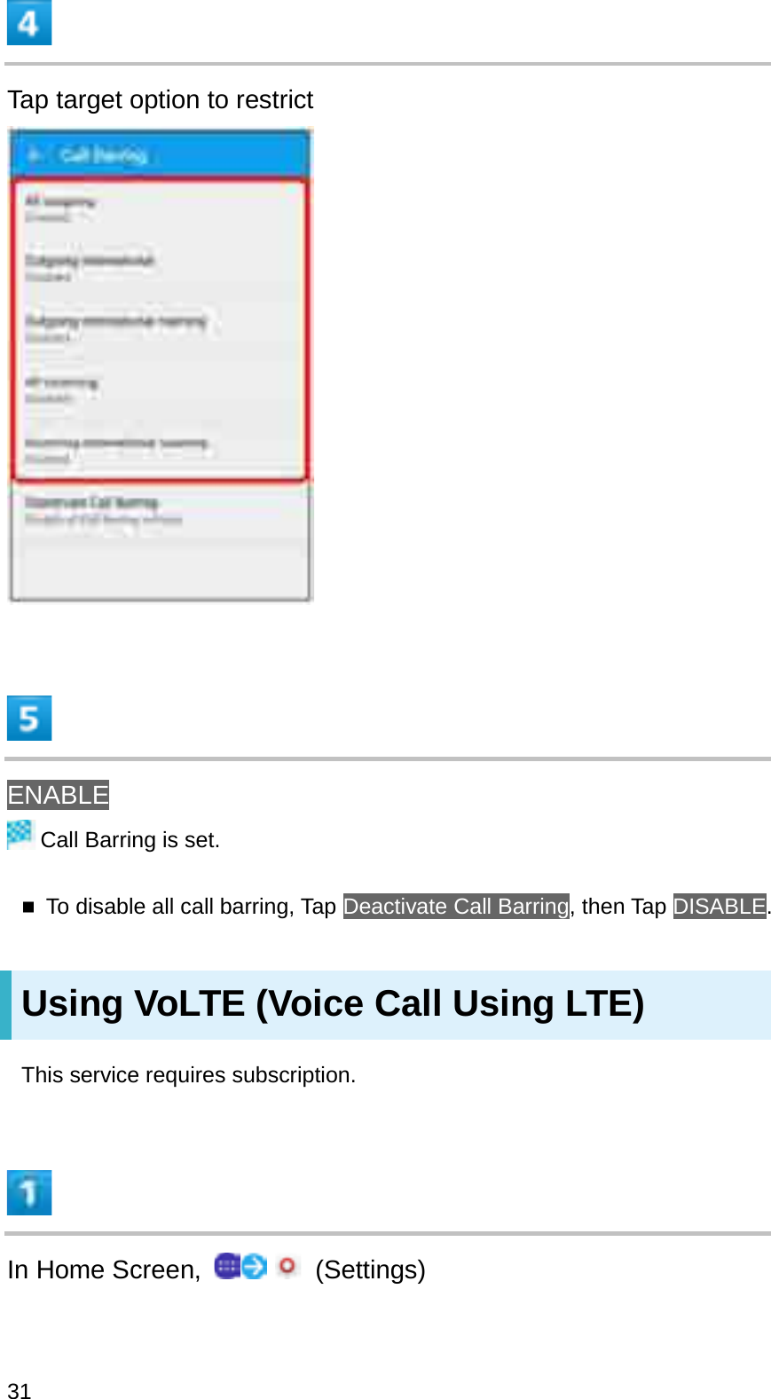 Tap target option to restrictENABLECall Barring is set.To disable all call barring, Tap Deactivate Call Barring, then Tap DISABLE.Using VoLTE (Voice Call Using LTE)This service requires subscription.In Home Screen,  (Settings)31