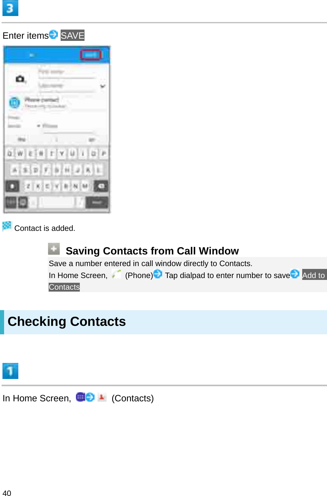 Enter items SAVEContact is added.Saving Contacts from Call WindowSave a number entered in call window directly to Contacts.In Home Screen,  (Phone) Tap dialpad to enter number to save Add to ContactsChecking ContactsIn Home Screen,  (Contacts)40
