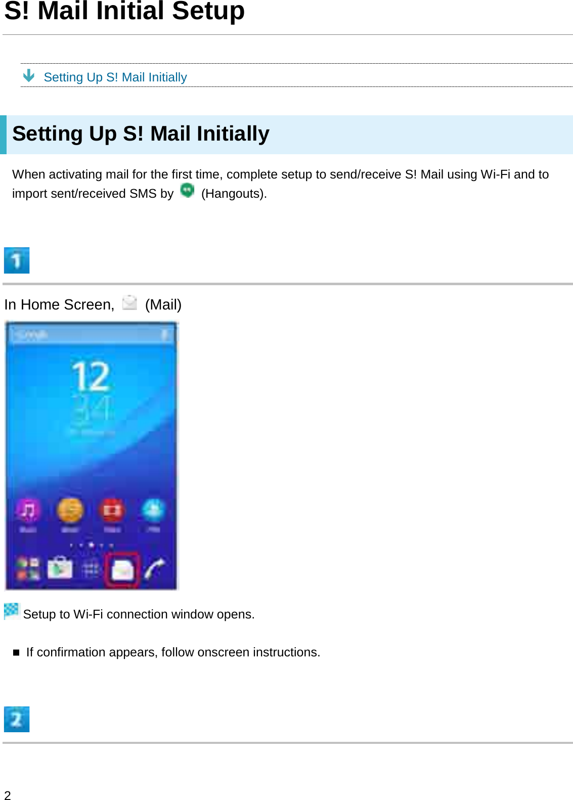 S! Mail Initial SetupÐSetting Up S! Mail InitiallySetting Up S! Mail InitiallyWhen activating mail for the first time, complete setup to send/receive S! Mail using Wi-Fi and to import sent/received SMS by  (Hangouts).In Home Screen,  (Mail)Setup to Wi-Fi connection window opens.If confirmation appears, follow onscreen instructions.2