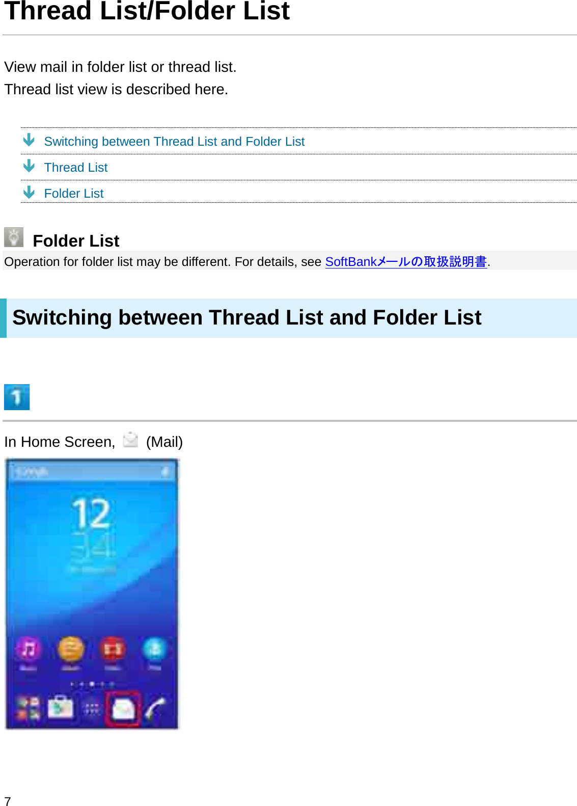 Thread List/Folder ListView mail in folder list or thread list. Thread list view is described here.ÐSwitching between Thread List and Folder ListÐThread ListÐFolder ListFolder ListOperation for folder list may be different. For details, see SoftBank䝯䞊䝹䛾ྲྀᢅㄝ᫂᭩.Switching between Thread List and Folder ListIn Home Screen,  (Mail)7