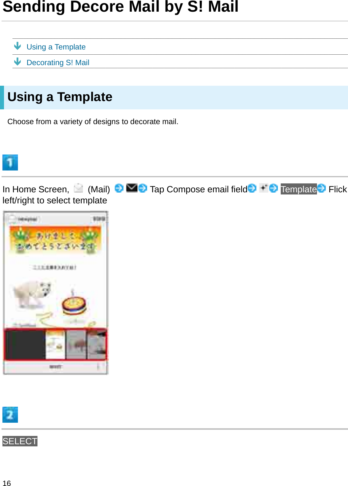 Sending Decore Mail by S! MailÐUsing a TemplateÐDecorating S! MailUsing a TemplateChoose from a variety of designs to decorate mail.In Home Screen,  (Mail) Tap Compose email field Template Flickleft/right to select templateSELECT16