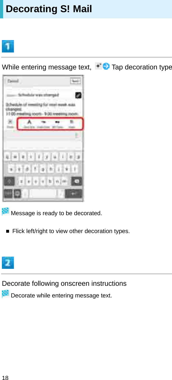 Decorating S! MailWhile entering message text,  Tap decoration typeMessage is ready to be decorated.Flick left/right to view other decoration types.Decorate following onscreen instructionsDecorate while entering message text.18