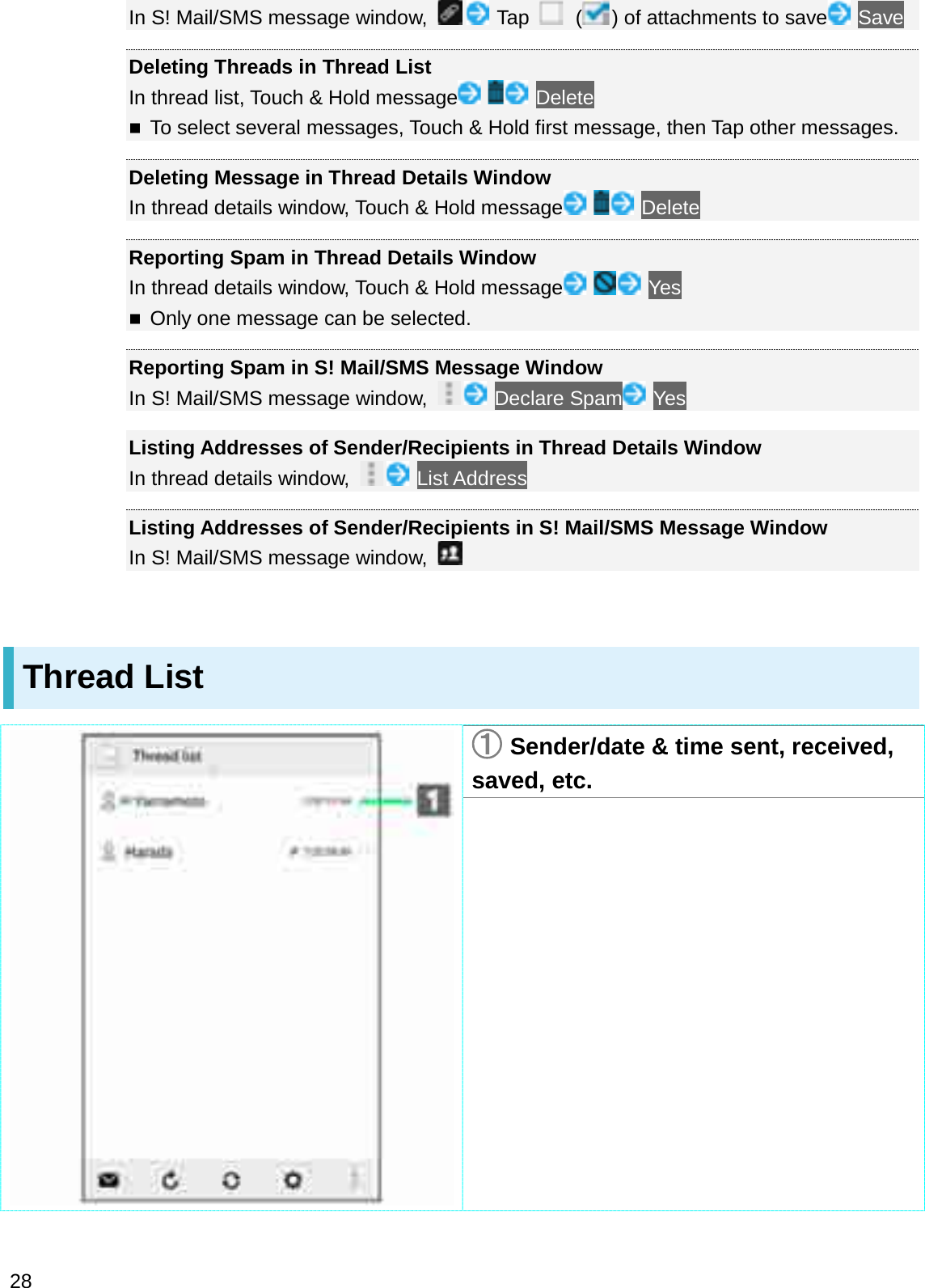 In S! Mail/SMS message window,  Tap  () of attachments to save SaveDeleting Threads in Thread ListIn thread list, Touch &amp; Hold message DeleteTo select several messages, Touch &amp; Hold first message, then Tap other messages.Deleting Message in Thread Details WindowIn thread details window, Touch &amp; Hold message DeleteReporting Spam in Thread Details WindowIn thread details window, Touch &amp; Hold message YesOnly one message can be selected.Reporting Spam in S! Mail/SMS Message WindowIn S! Mail/SMS message window,  Declare Spam YesListing Addresses of Sender/Recipients in Thread Details WindowIn thread details window,  List AddressListing Addresses of Sender/Recipients in S! Mail/SMS Message WindowIn S! Mail/SMS message window, Thread List䐟Sender/date &amp; time sent, received, saved, etc.28