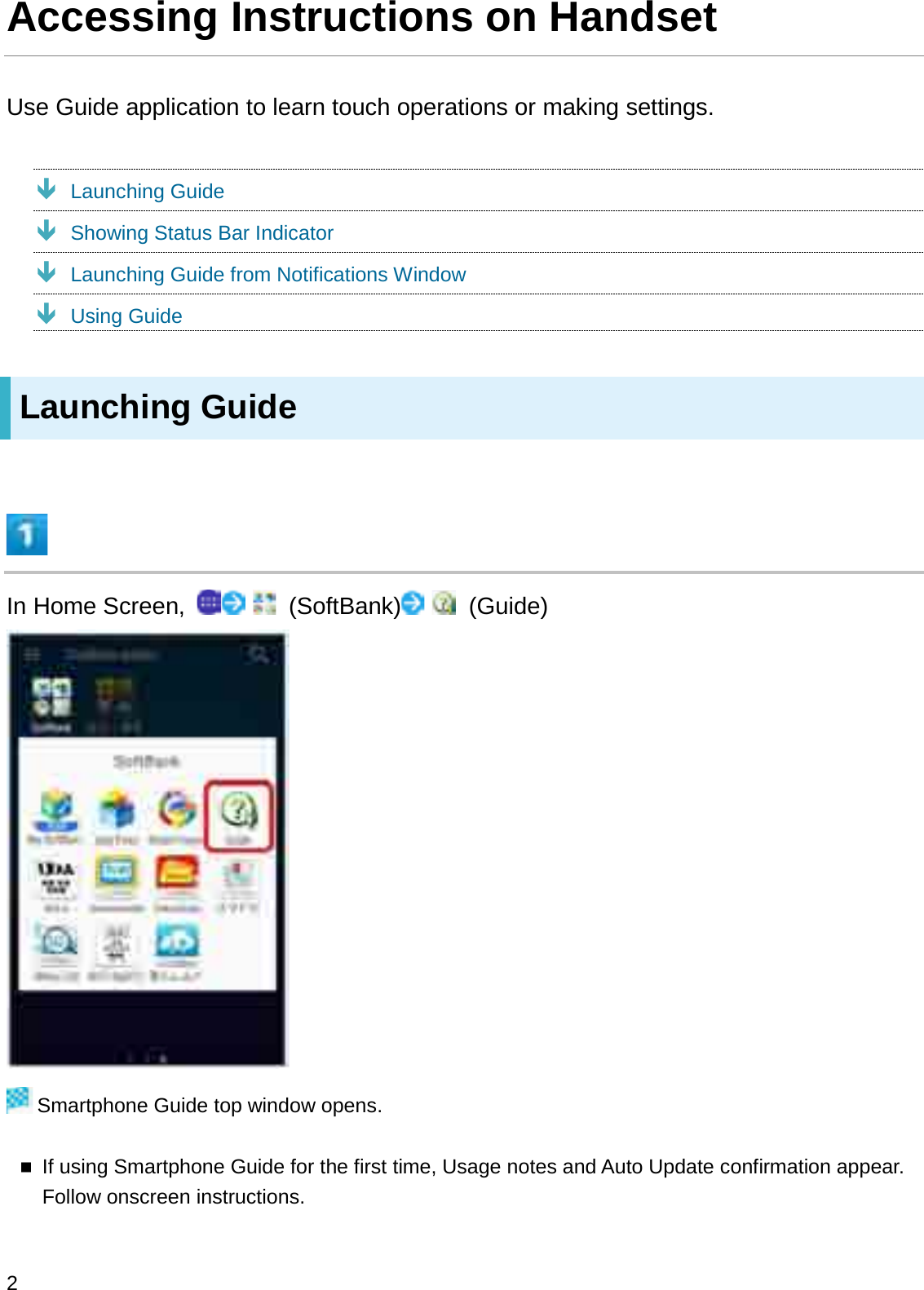 Accessing Instructions on HandsetUse Guide application to learn touch operations or making settings.ÐLaunching GuideÐShowing Status Bar IndicatorÐLaunching Guide from Notifications WindowÐUsing GuideLaunching GuideIn Home Screen,  (SoftBank) (Guide)Smartphone Guide top window opens.If using Smartphone Guide for the first time, Usage notes and Auto Update confirmation appear. Follow onscreen instructions.2