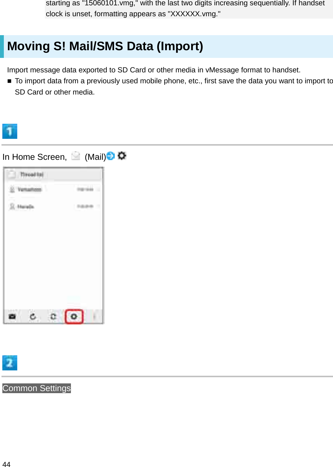 starting as &quot;15060101.vmg,&quot; with the last two digits increasing sequentially. If handset clock is unset, formatting appears as &quot;XXXXXX.vmg.&quot;Moving S! Mail/SMS Data (Import)Import message data exported to SD Card or other media in vMessage format to handset.To import data from a previously used mobile phone, etc., first save the data you want to import to SD Card or other media.In Home Screen,  (Mail)Common Settings44