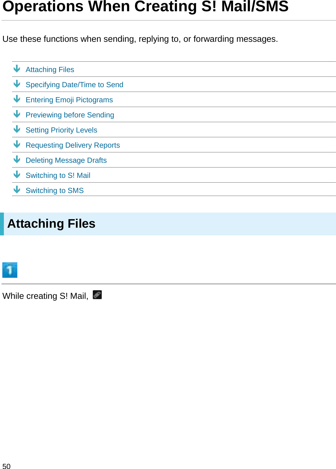 Operations When Creating S! Mail/SMSUse these functions when sending, replying to, or forwarding messages.ÐAttaching FilesÐSpecifying Date/Time to SendÐEntering Emoji PictogramsÐPreviewing before SendingÐSetting Priority LevelsÐRequesting Delivery ReportsÐDeleting Message DraftsÐSwitching to S! MailÐSwitching to SMSAttaching FilesWhile creating S! Mail, 50