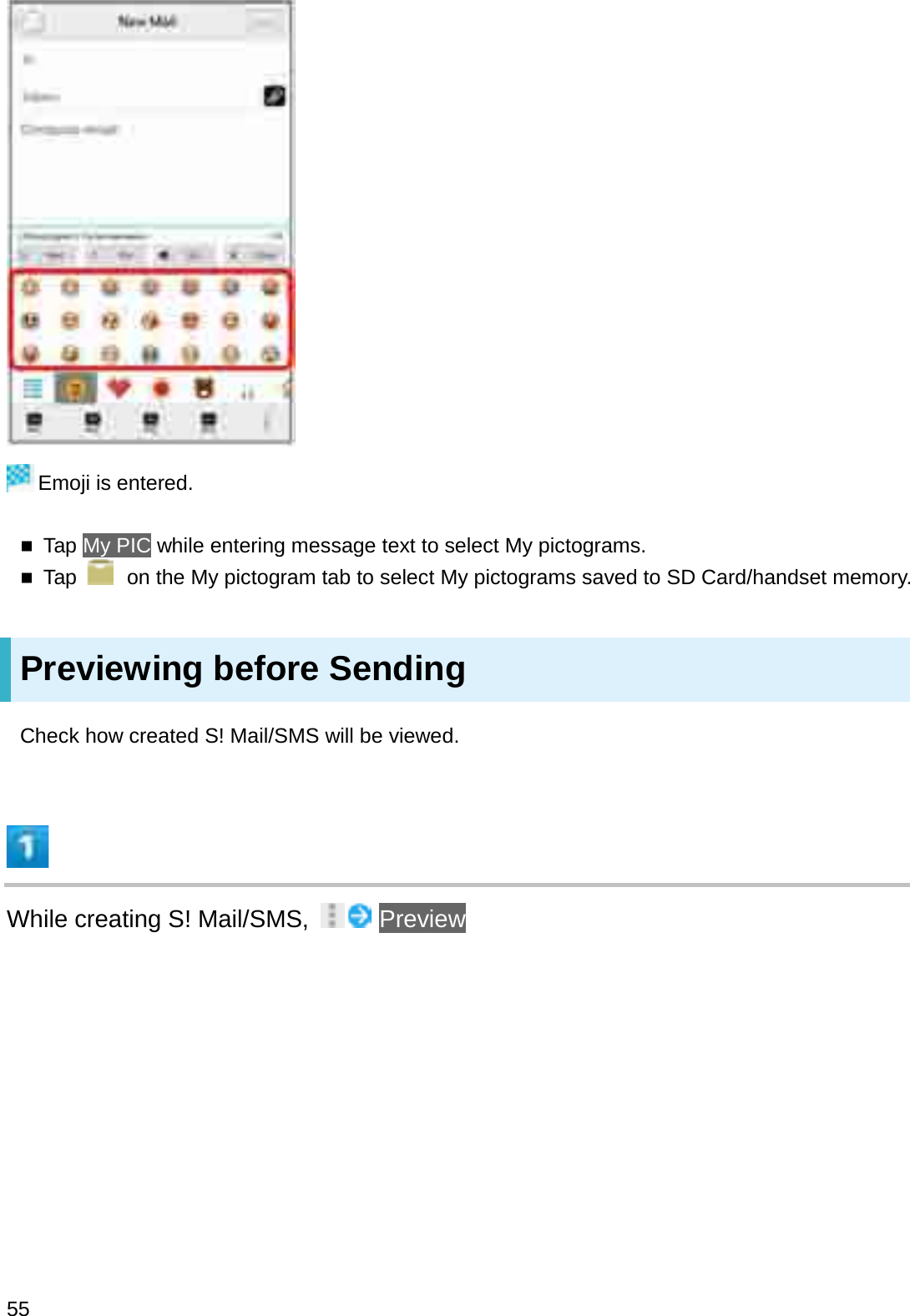 Emoji is entered.Tap My PIC while entering message text to select My pictograms.Tap  on the My pictogram tab to select My pictograms saved to SD Card/handset memory.Previewing before SendingCheck how created S! Mail/SMS will be viewed.While creating S! Mail/SMS,  Preview55