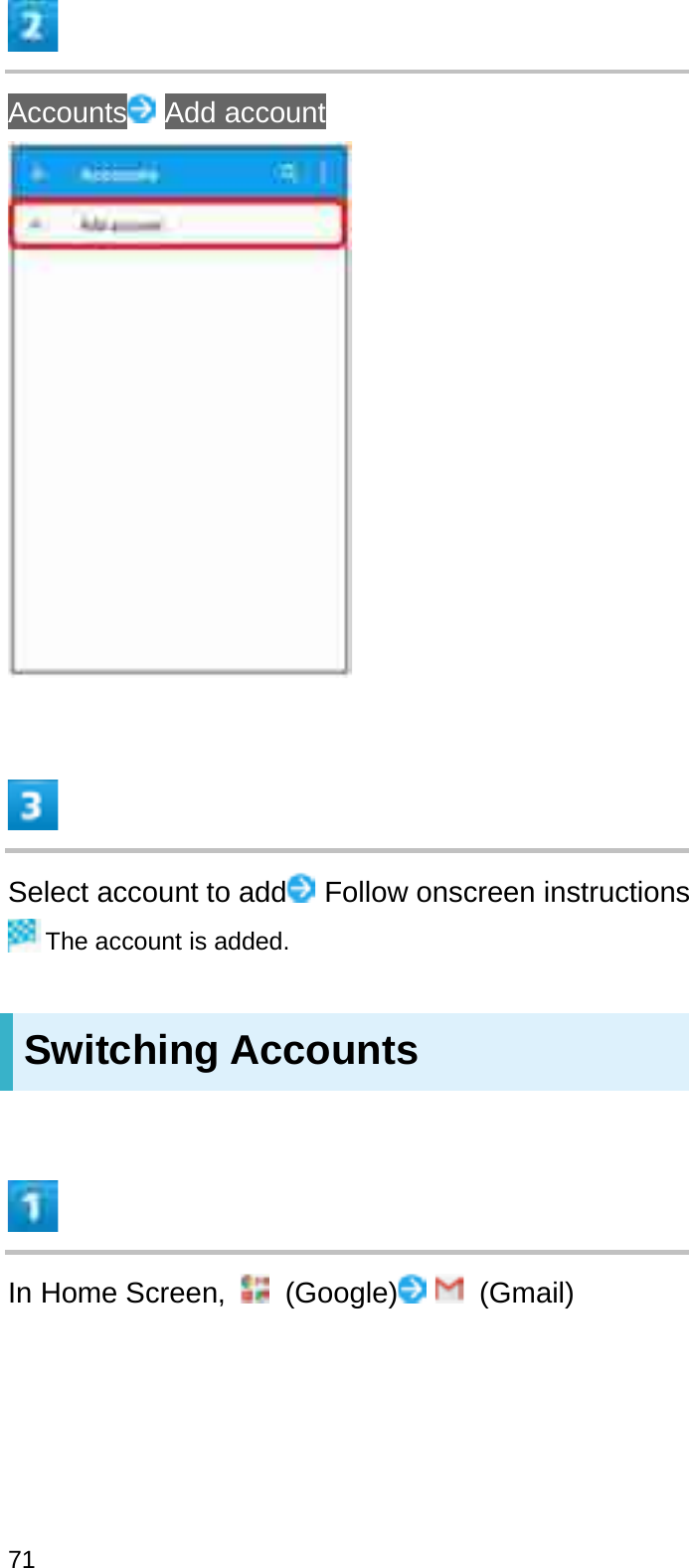 Accounts Add accountSelect account to add Follow onscreen instructionsThe account is added.Switching AccountsIn Home Screen,  (Google) (Gmail)71