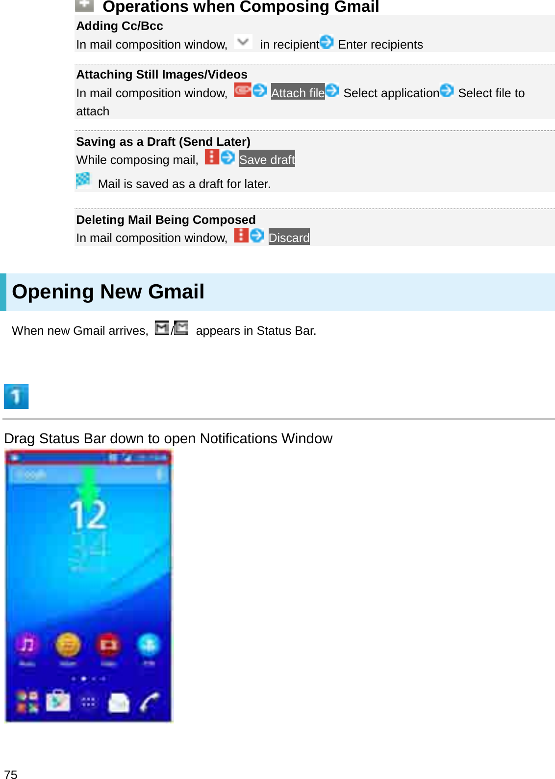 Operations when Composing GmailAdding Cc/BccIn mail composition window,  in recipient Enter recipientsAttaching Still Images/VideosIn mail composition window,  Attach file Select application Select file to attachSaving as a Draft (Send Later)While composing mail,  Save draftMail is saved as a draft for later.Deleting Mail Being ComposedIn mail composition window,  DiscardOpening New GmailWhen new Gmail arrives,  /appears in Status Bar.Drag Status Bar down to open Notifications Window75