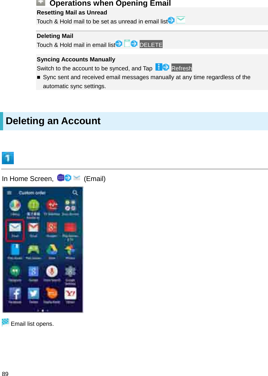 Operations when Opening EmailResetting Mail as UnreadTouch &amp; Hold mail to be set as unread in email listDeleting MailTouch &amp; Hold mail in email list DELETESyncing Accounts ManuallySwitch to the account to be synced, and Tap  RefreshSync sent and received email messages manually at any time regardless of the automatic sync settings.Deleting an AccountIn Home Screen, (Email)Email list opens.89