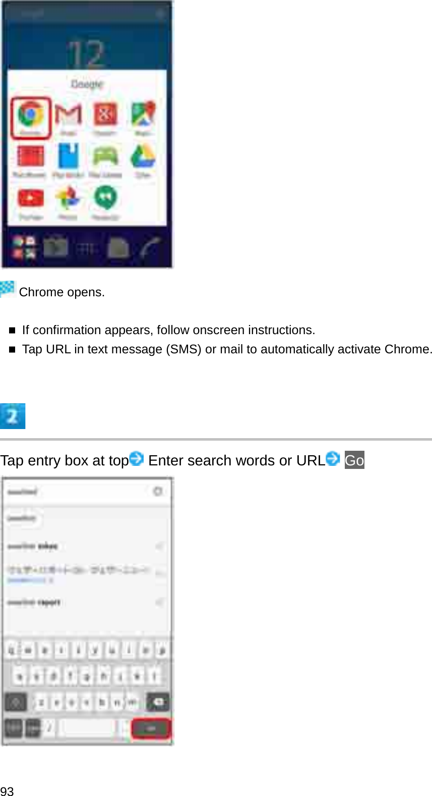 Chrome opens.If confirmation appears, follow onscreen instructions.Tap URL in text message (SMS) or mail to automatically activate Chrome.Tap entry box at top Enter search words or URL Go93