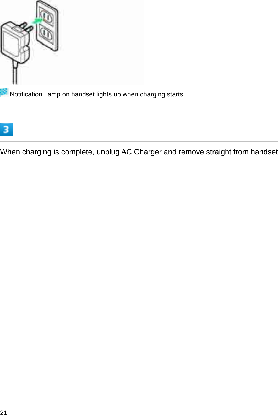 Notification Lamp on handset lights up when charging starts.When charging is complete, unplug AC Charger and remove straight from handset21