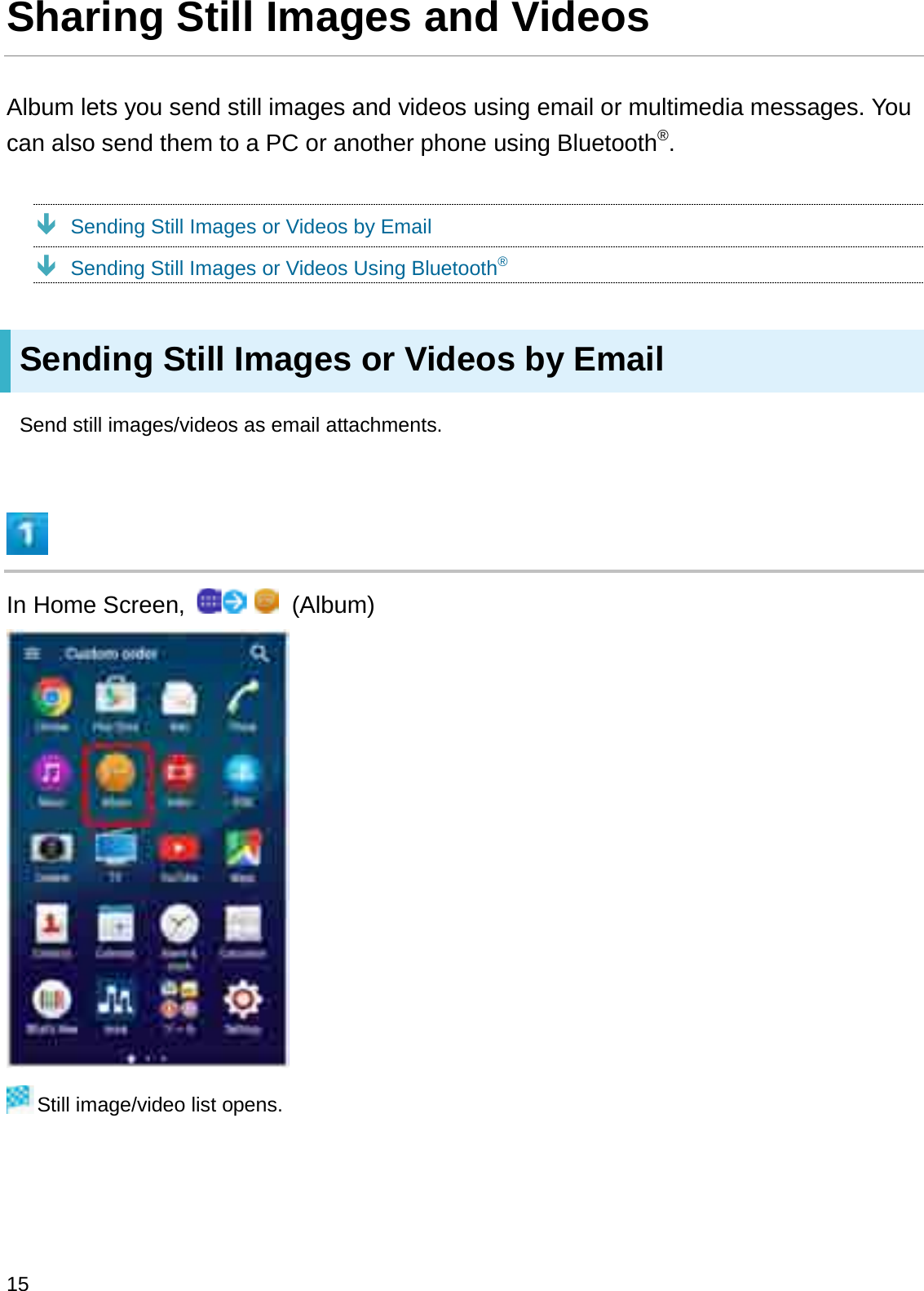Sharing Still Images and VideosAlbum lets you send still images and videos using email or multimedia messages. You can also send them to a PC or another phone using Bluetooth®.ÐSending Still Images or Videos by EmailÐSending Still Images or Videos Using Bluetooth®Sending Still Images or Videos by EmailSend still images/videos as email attachments.In Home Screen,  (Album)Still image/video list opens.15