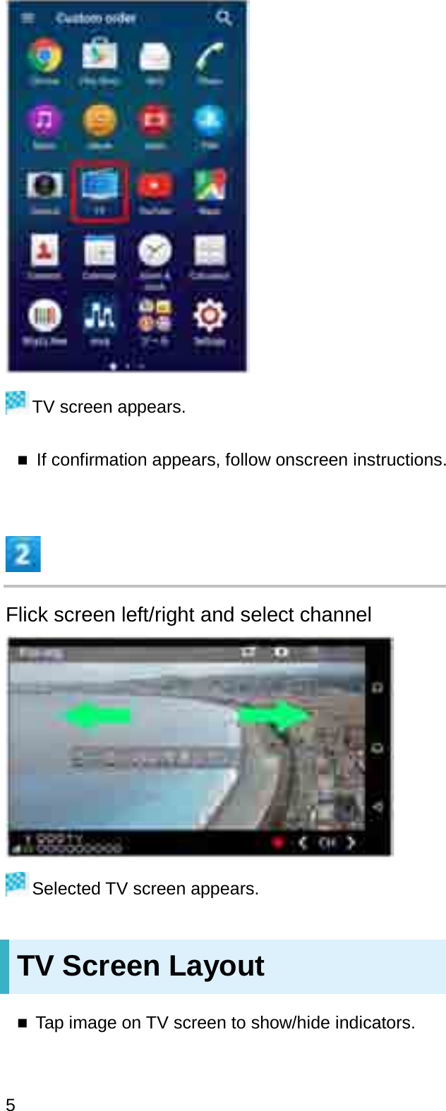 TV screen appears.If confirmation appears, follow onscreen instructions.Flick screen left/right and select channelSelected TV screen appears.TV Screen LayoutTap image on TV screen to show/hide indicators.5