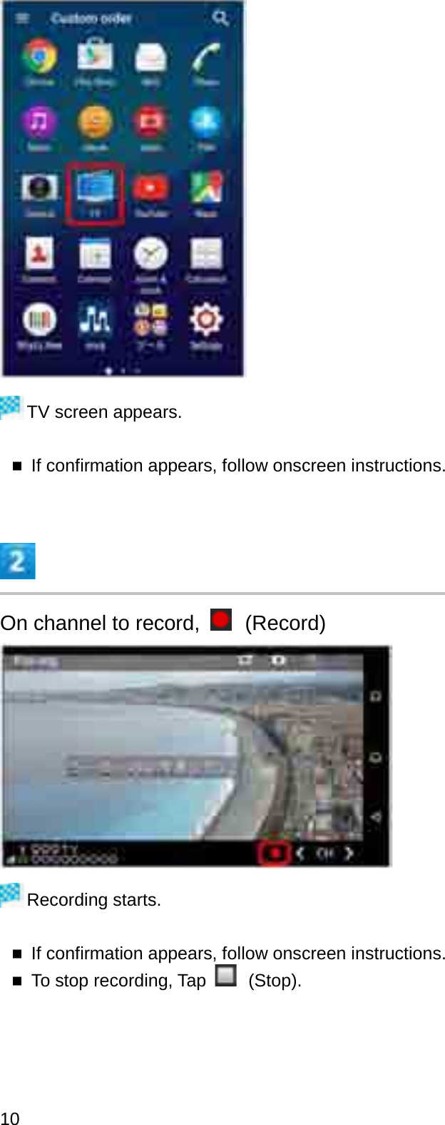 TV screen appears.If confirmation appears, follow onscreen instructions.On channel to record,  (Record)Recording starts.If confirmation appears, follow onscreen instructions.To stop recording, Tap  (Stop).10