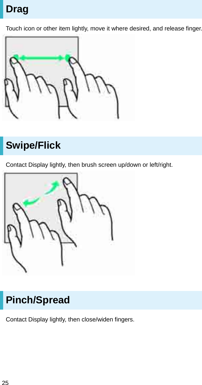 DragTouch icon or other item lightly, move it where desired, and release finger.Swipe/FlickContact Display lightly, then brush screen up/down or left/right.Pinch/SpreadContact Display lightly, then close/widen fingers.25