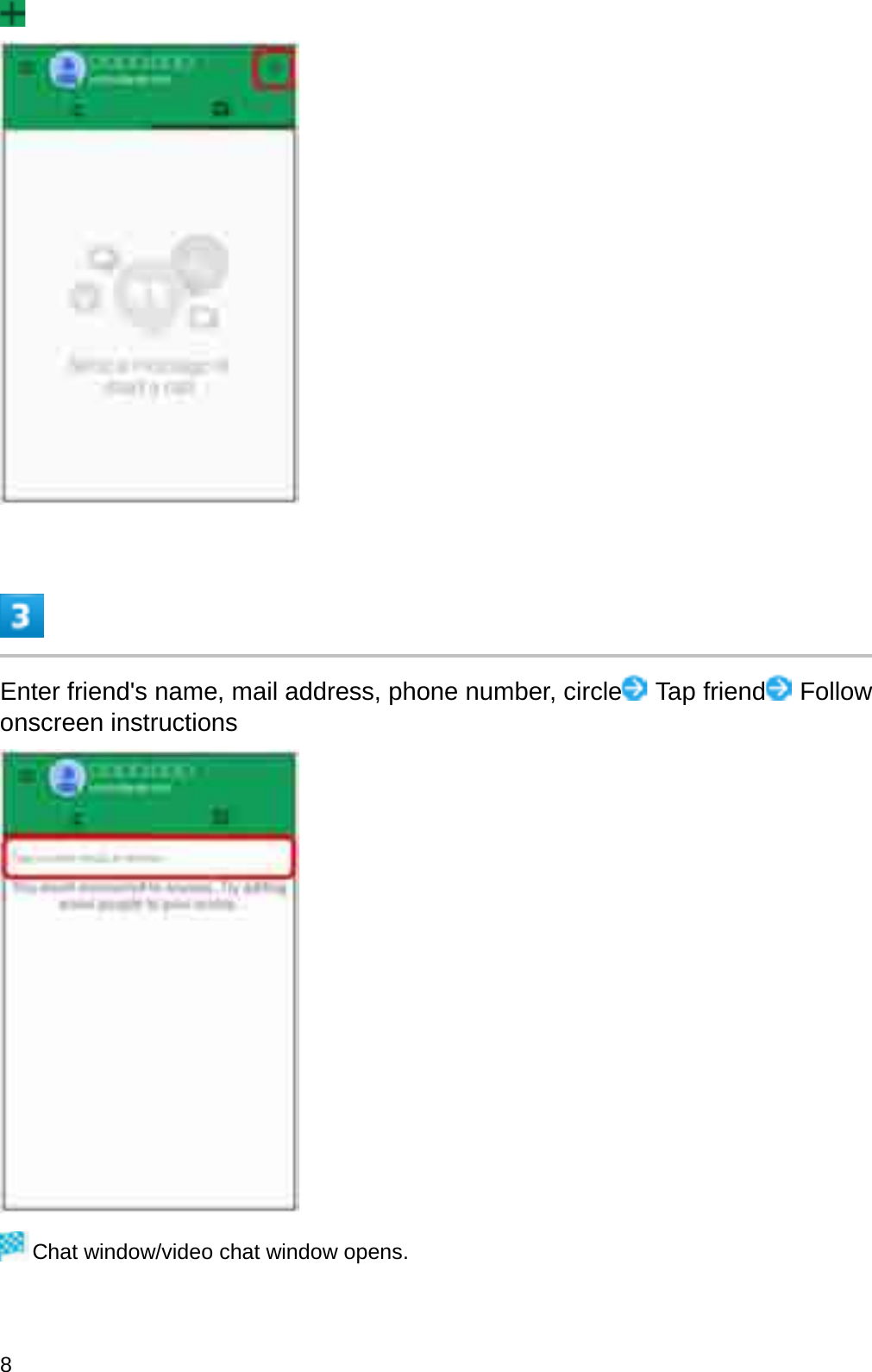 Enter friend&apos;s name, mail address, phone number, circle Tap friend Follow onscreen instructionsChat window/video chat window opens.8