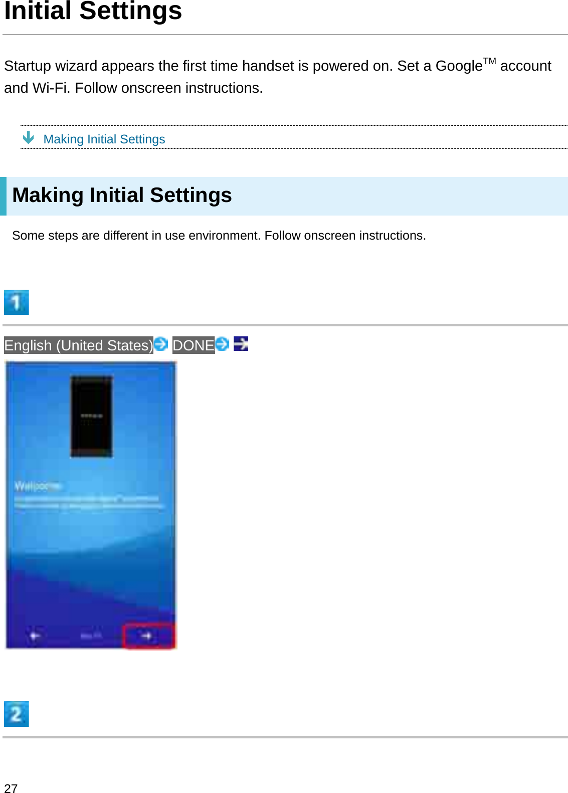 Initial SettingsStartup wizard appears the first time handset is powered on. Set a GoogleTM accountand Wi-Fi. Follow onscreen instructions.ÐMaking Initial SettingsMaking Initial SettingsSome steps are different in use environment. Follow onscreen instructions.English (United States) DONE27