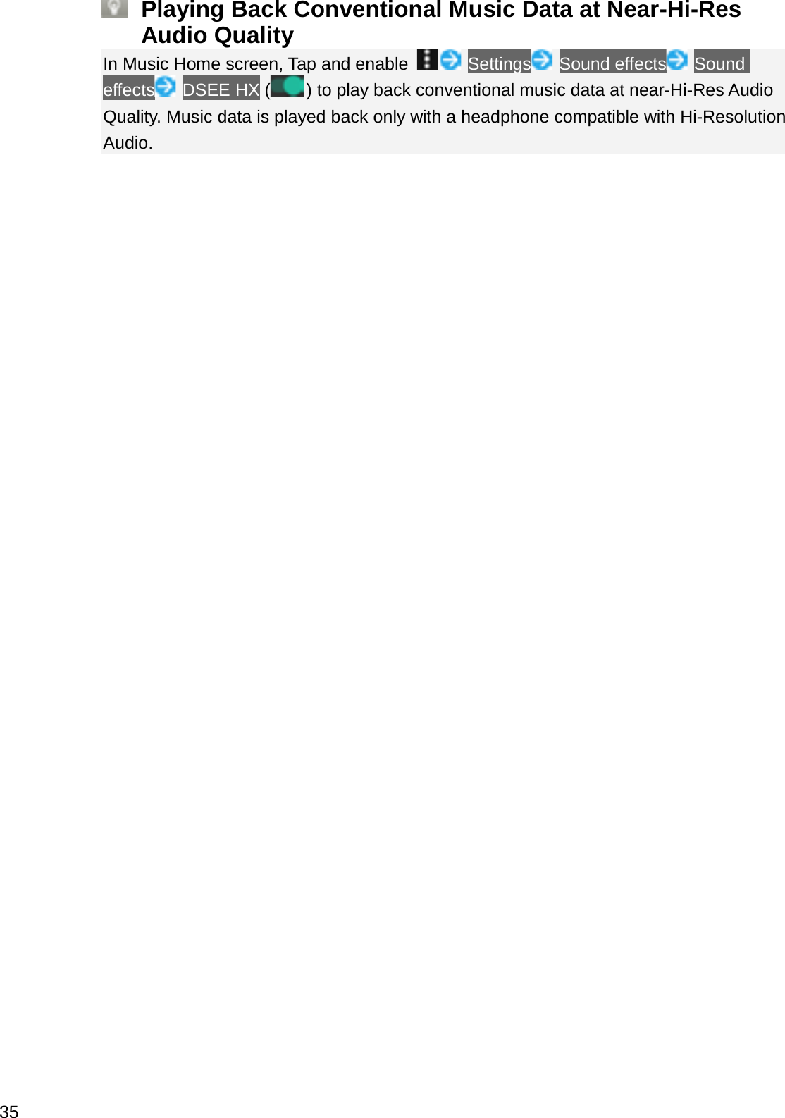 Playing Back Conventional Music Data at Near-Hi-Res Audio QualityIn Music Home screen, Tap and enable Settings Sound effects Sound effects DSEE HX () to play back conventional music data at near-Hi-Res Audio Quality. Music data is played back only with a headphone compatible with Hi-Resolution Audio.35