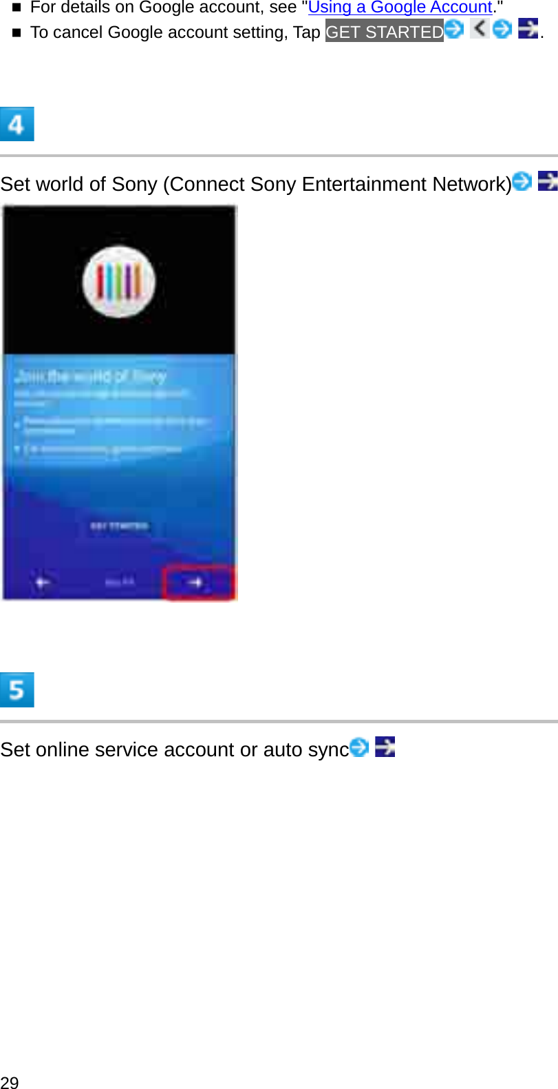 For details on Google account, see &quot;Using a Google Account.&quot;To cancel Google account setting, Tap GET STARTED .Set world of Sony (Connect Sony Entertainment Network)Set online service account or auto sync29