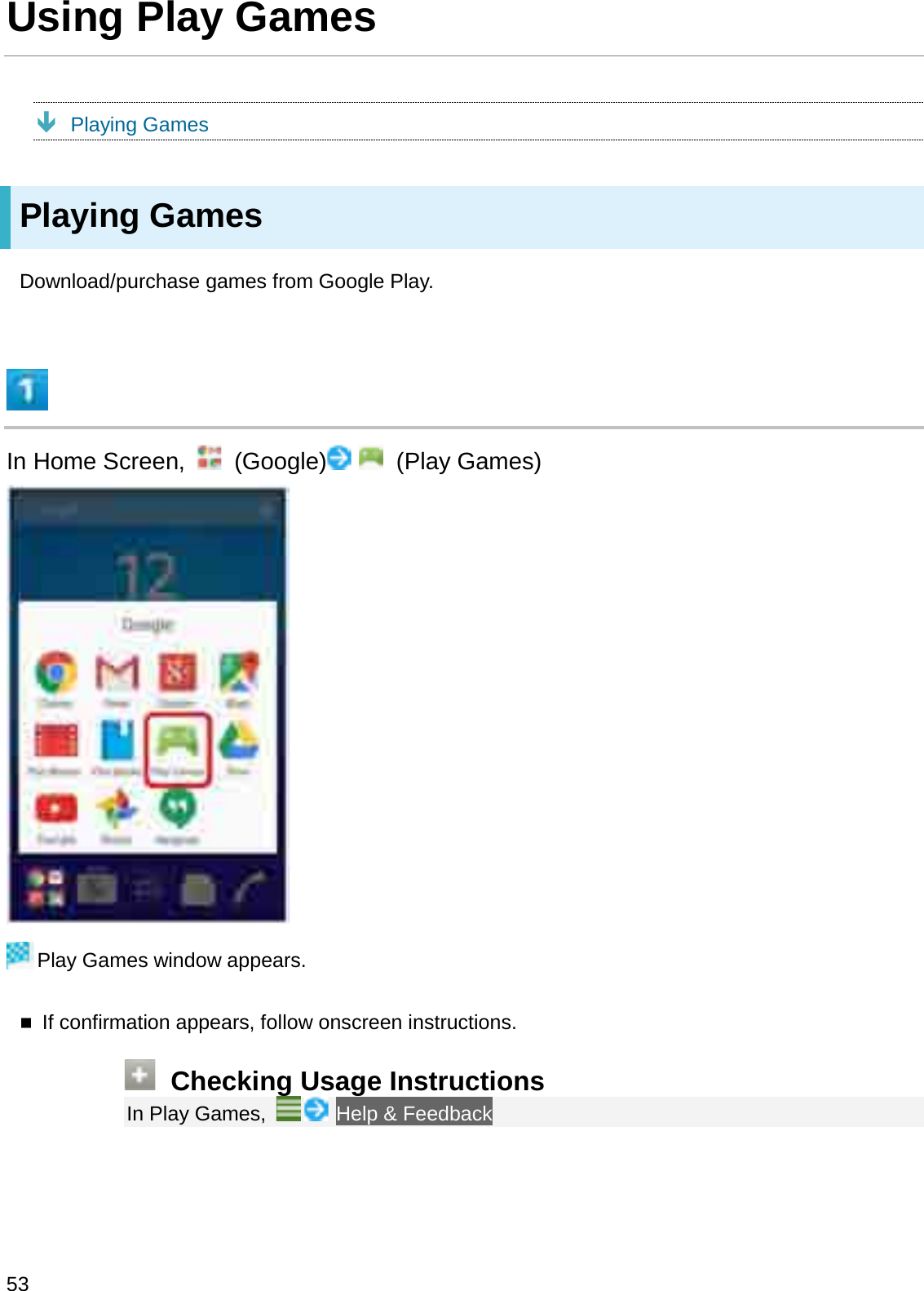 Using Play GamesÐPlaying GamesPlaying GamesDownload/purchase games from Google Play.In Home Screen,  (Google) (Play Games)Play Games window appears.If confirmation appears, follow onscreen instructions.Checking Usage InstructionsIn Play Games,  Help &amp; Feedback53