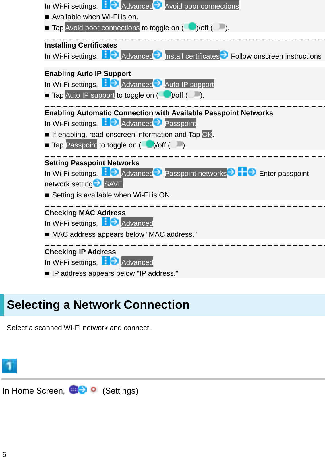 In Wi-Fi settings,  Advanced Avoid poor connectionsAvailable when Wi-Fi is on.Tap Avoid poor connections to toggle on ( )/off ( ).Installing CertificatesIn Wi-Fi settings,  Advanced Install certificates Follow onscreen instructionsEnabling Auto IP SupportIn Wi-Fi settings,  Advanced Auto IP supportTap Auto IP support to toggle on ( )/off ( ).Enabling Automatic Connection with Available Passpoint NetworksIn Wi-Fi settings,  Advanced PasspointIf enabling, read onscreen information and Tap OK.Tap Passpoint to toggle on ( )/off ( ).Setting Passpoint NetworksIn Wi-Fi settings,  Advanced Passpoint networks Enter passpoint network setting SAVESetting is available when Wi-Fi is ON.Checking MAC AddressIn Wi-Fi settings,  AdvancedMAC address appears below &quot;MAC address.&quot;Checking IP AddressIn Wi-Fi settings,  AdvancedIP address appears below &quot;IP address.&quot;Selecting a Network ConnectionSelect a scanned Wi-Fi network and connect.In Home Screen,  (Settings)6