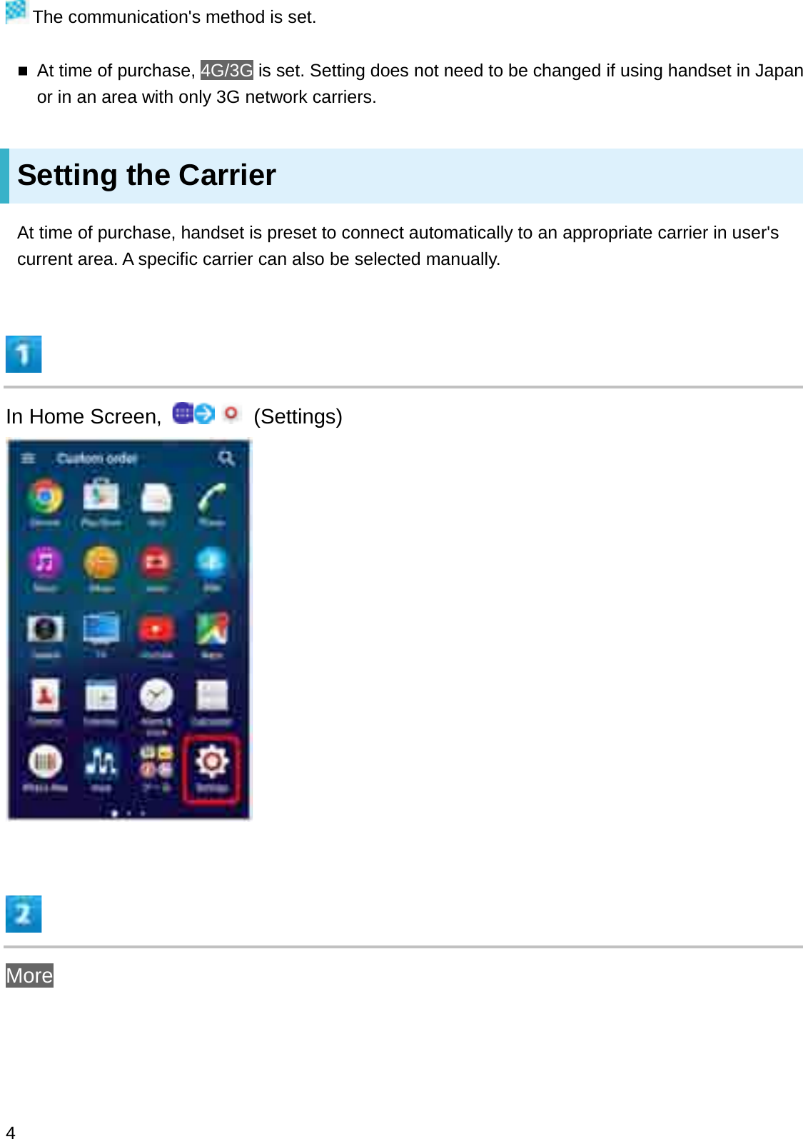 The communication&apos;s method is set.At time of purchase, 4G/3G is set. Setting does not need to be changed if using handset in Japan or in an area with only 3G network carriers.Setting the CarrierAt time of purchase, handset is preset to connect automatically to an appropriate carrier in user&apos;s current area. A specific carrier can also be selected manually.In Home Screen,  (Settings)More4